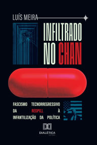 Title: Infiltrado no Chan: Fascismo Tecnorregressivo da Redpill à Infantilização da Política, Author: Luís Meira