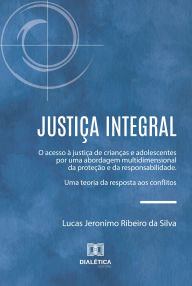 Title: Justiça Integral: O acesso à justiça de crianças e adolescentes por uma abordagem multidimensional da proteção e da responsabilidade. Uma teoria da resposta aos conflitos, Author: Lucas Jeronimo Ribeiro da Silva