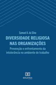 Title: Diversidade Religiosa nas Organizações: Prevenção e Enfrentamento da Intolerância no Ambiente de Trabalho, Author: Samuel Antonio da Silva
