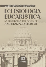 Title: Eclesiologia Eucarística: Na perspectiva teológica de Joseph Ratzinger/Bento XVI, Author: Mauro Francisco dos Santos