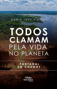 Title: Todos Clamam pela Vida no Planeta: Pantanal em Chamas, Author: Maria Inez Ribeiro