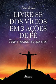 Title: Livre-se dos vícios em 3 ações de fé: Tudo é possível ao que crer!, Author: Elias Bruno