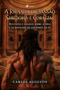 Title: A Jornada de Sansão: Sabedoria e Coragem. Reflexões e ensaios sobre a vida e as batalhas de um herói da fé, Author: Carlos Augusto