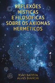 Title: Reflexões místicas e filosóficas sobre os axiomas herméticos, Author: João Batista Alves Bianchi