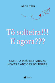 Title: Tô solteira!!! E agora???: Um guia prático para as novas e antigas solteiras, Author: Aliria Silva