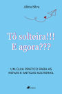 Tô solteira!!! E agora???: Um guia prático para as novas e antigas solteiras