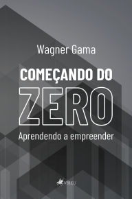 Title: Começando do Zero: Aprendendo a Empreender, Author: Wagner Gama