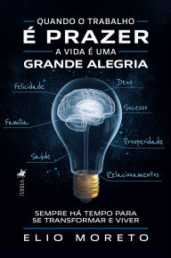 Title: Quando o trabalho e? prazer, a vida e? uma grande alegria: Sempre há tempo para se transformar e viver, Author: Elio Moreto