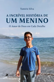 Title: A Incrível História de um Menino: O Amor de Deus em Cada Detalhe, Author: Tamiris Silva