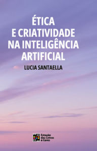 Title: ÉTICA E CRIATIVIDADE NA INTELIGÊNCIA ARTIFICIAL, Author: Lucia Santaella