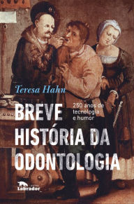 Title: Breve história da odontologia: 250 anos de tecnologia e humor, Author: Teresa Hahn