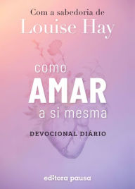 Title: Como amar a si mesma com a sabedoria de Louise Hay: Devocional Diário, Author: Louise L. Hay