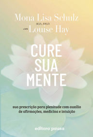 Title: Cure sua mente: Sua prescrição para plenitude com auxílio de afirmações, medicina e intuição, Author: Mona Lisa Schulz