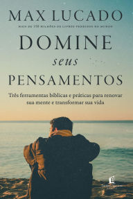 Title: Domine seus pensamentos: Três ferramentas bíblicas e práticas para renovar sua mente e transformar sua vida do autor de O fim da ansiedade, Author: Max Lucado