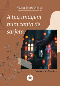 Title: A tua imagem num canto de sarjeta: Crônicas do olhar de si, Author: Victor Hugo Neves