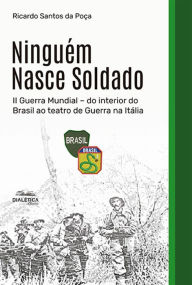 Title: Ninguém Nasce Soldado: II Guerra Mundial - do interior do Brasil ao teatro de Guerra na Itália, Author: Ricardo Santos da Poça