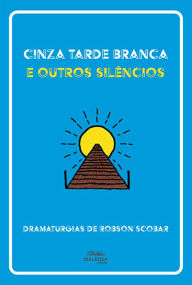 Title: Cinza Tarde Branca e outros silêncios: dramaturgias de Robson Scobar, Author: Robson Scobar