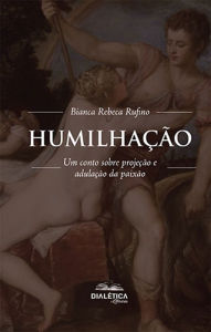 Title: Humilhação: um conto sobre projeção e adulação da paixão, Author: Bianca Rebeca Rufino