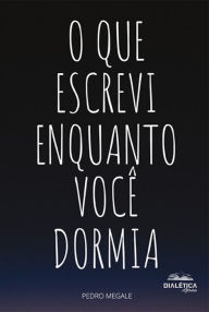 Title: O que escrevi enquanto você dormia, Author: Pedro Megale