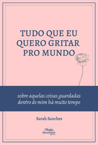 Title: Tudo que eu quero gritar pro mundo: sobre aquelas coisas guardadas dentro de mim há muito tempo, Author: Sarah Sanches de Araújo