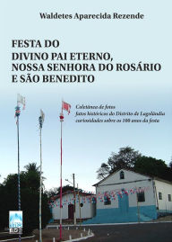 Title: FESTA DO DIVINO PAI ETERNO, NOSSA SENHORA DO ROSÁRIO E SÃO BENEDITO: Coletânea de fotos; fatos históricos do Distrito de Lagolândia; curiosidades sobre os 100 anos da festa, Author: Waldetes Aparecida Rezende