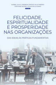Title: Felicidade, espiritualidade e prosperidade nas organizações: Das ideias às práticas fundamentais, Author: Narbal Silva