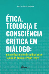 Title: Ética, Teologia e Consciência Crítica em Diálogo: uma reflexão interdisciplinar entre Tomás de Aquino e Paulo Freire, Author: André Luiz Boccato de Almeida