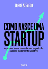 Title: Como nasce uma startup: O passo a passo para criar um negócio de sucesso e altamente lucrativo, Author: Jorge Azevedo