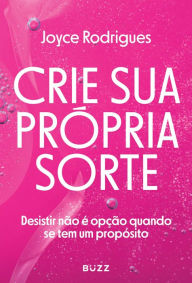 Title: Crie sua própria sorte: Desistir não é opção quando se tem um propósito, Author: Joyce Rodrigues