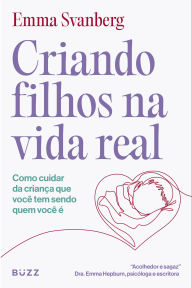 Title: Criando filhos na vida real: Como cuidar da criança que você tem sendo quem você é, Author: Emma Svanberg