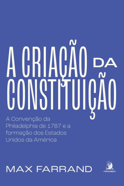 A criação da Constituição:: a Convenção da Philadelphia de 1787 e a formação dos Estados Unidos da América