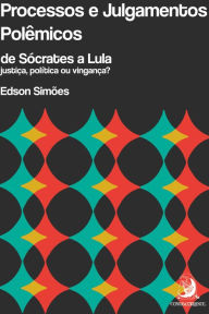 Title: Processos e julgamentos polêmicos, de Sócrates a Lula: justiça, política ou vingança?, Author: Edson Simões