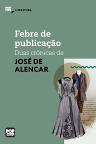 Title: Febre de publicação: duas crônicas de José de Alencar, Author: José de Alencar