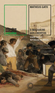 Title: O Massacre dos Libertos: Sobre raça e República no Brasil (1888-1889), Author: Matheus Gato