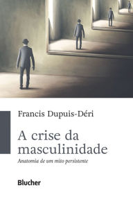 Title: A crise da masculinidade: Anatomia de um mito persistente, Author: Francis Dupuis-Déri