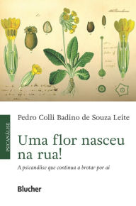 Title: Uma flor nasceu na rua!: A psicanálise que continua a brotar por aí, Author: Pedro Colli Badino de Souza Leite