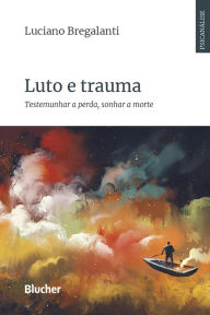 Title: Luto e trauma: Testemunhar a perda, sonhar a morte, Author: Luciano Bregalanti