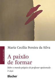 Title: A paixão de formar: Sobre o mundo psíquico do professor apaixonado, Author: Maria Cecília Pereira da Silva