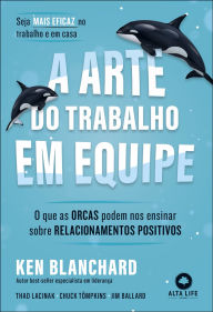 Title: A arte do trabalho em equipe: o que as orcas podem nos ensinar sobre relacionamentos positivos, Author: Ken Blanchard