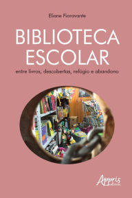 Title: Biblioteca Escolar: Entre Livros, Descobertas, Refúgio e Abandono, Author: Eliane Fioravante