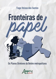 Title: Fronteiras de Papel: Os Planos Diretores da Belém Metropolitana, Author: Tiago Veloso dos Santos