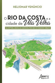 Title: O Rio da Costa e a Cidade de Vila Velha: Da Ruptura à Busca da Harmonia por Meio do Desenho Urbano, Author: Heliomar Venâncio