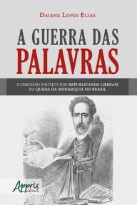 Title: A Guerra das Palavras:: O Discurso Político dos Republicanos Liberais na Queda da Monarquia no Brasil, Author: Daiane Lopes Elias