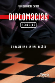 Title: Diplomacias Secretas: O Brasil na Liga das Nações, Author: Filipe Queiroz de Campos
