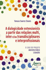 Title: A Dialogicidade Extensionista a Partir das Relações Multi, Inter e/ou Transdisciplinares e Interprofissionais: o Caso do Projeto Universitário Cidadão, Author: Vanusa Soares Chaves