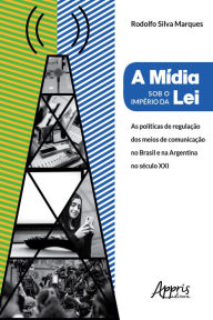 Title: A Mídia Sob o Império da Lei:: Políticas de Regulação dos Meios de Comunicação no Brasil e na Argentina no Século XXI, Author: Rodolfo Marques