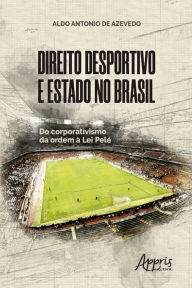 Title: Direito Desportivo e Estado No Brasil: Do Corporativismo da Ordem à Lei Pelé, Author: Aldo Antonio de Azevedo