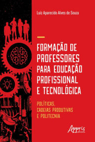 Title: Formação de Professores para Educação Profissional e Tecnológica:: Políticas, Cadeias Produtivas e Politecnia, Author: Luiz Aparecido Alves de Souza