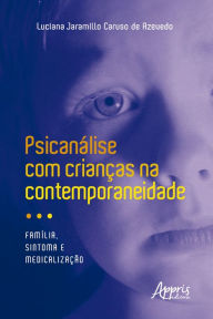 Title: Psicanálise com crianças na contemporaneidade: família, sintoma e medicalização, Author: Luciana Jaramillo Caruso de Azevedo