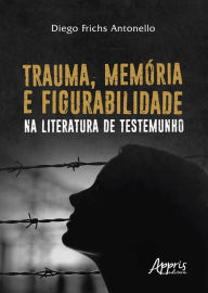 Title: Trauma, Memória e Figurabilidade na Literatura de Testemunho, Author: Diego Frichs Antonello